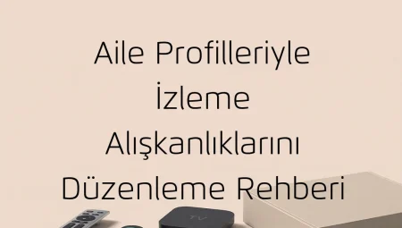 Aile Profilleriyle İzleme Alışkanlıklarını Düzenleme Rehberi