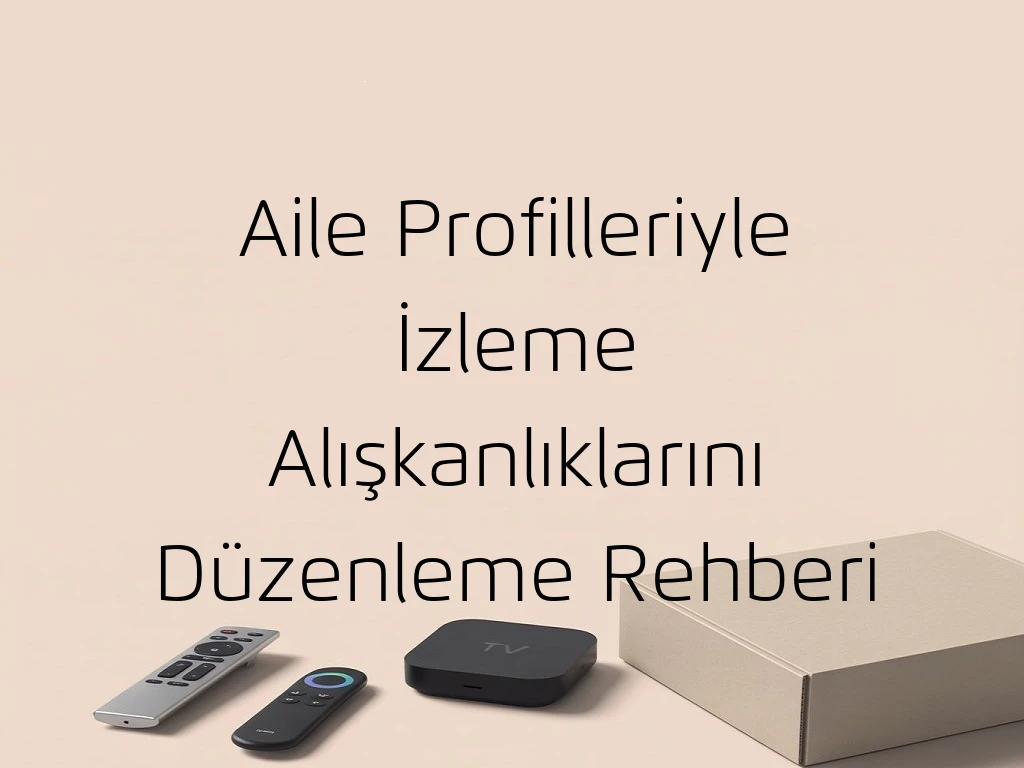 Aile Profilleriyle İzleme Alışkanlıklarını Düzenleme Rehberi