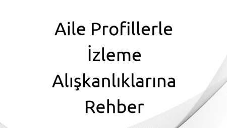 Aile Profillerle İzleme Alışkanlıklarına Rehber