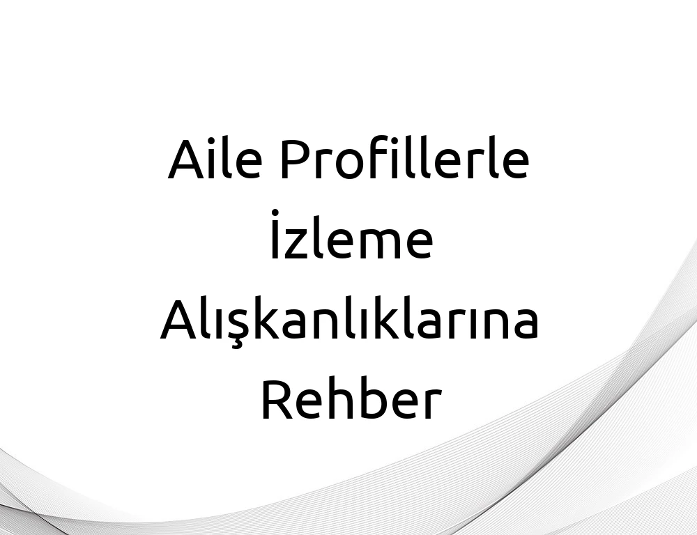 Aile Profillerle İzleme Alışkanlıklarına Rehber