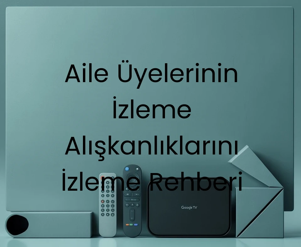 Aile Üyelerinin İzleme Alışkanlıklarını İzleme Rehberi