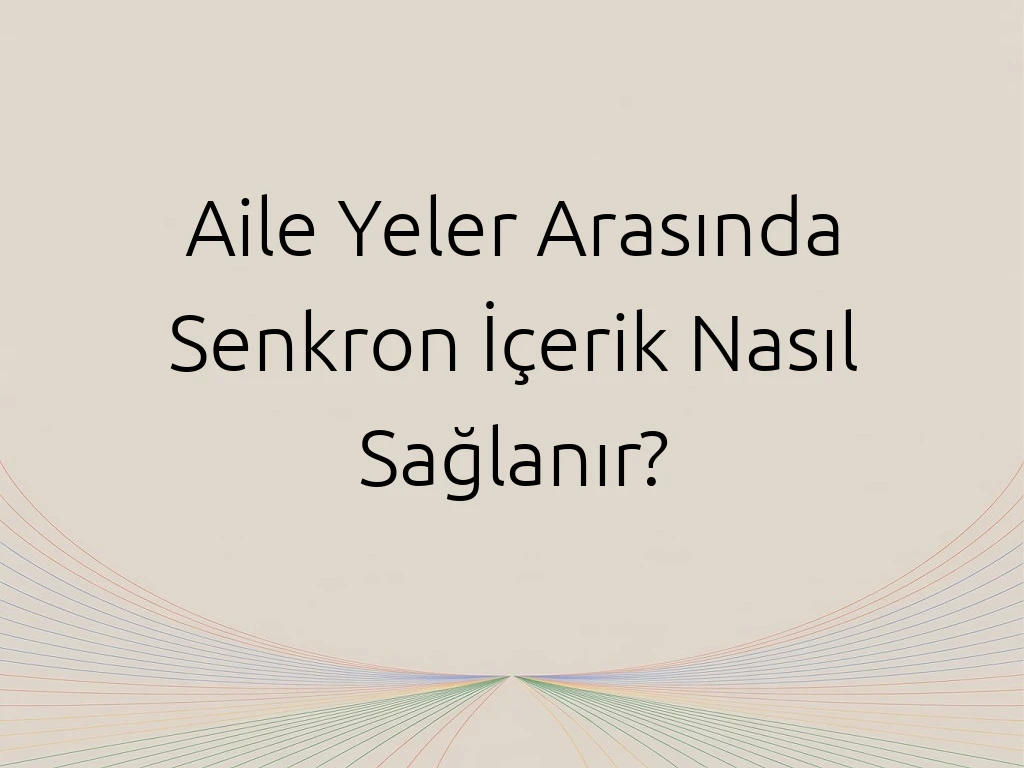 Aile Yeler Arasında Senkron İçerik Nasıl Sağlanır?
