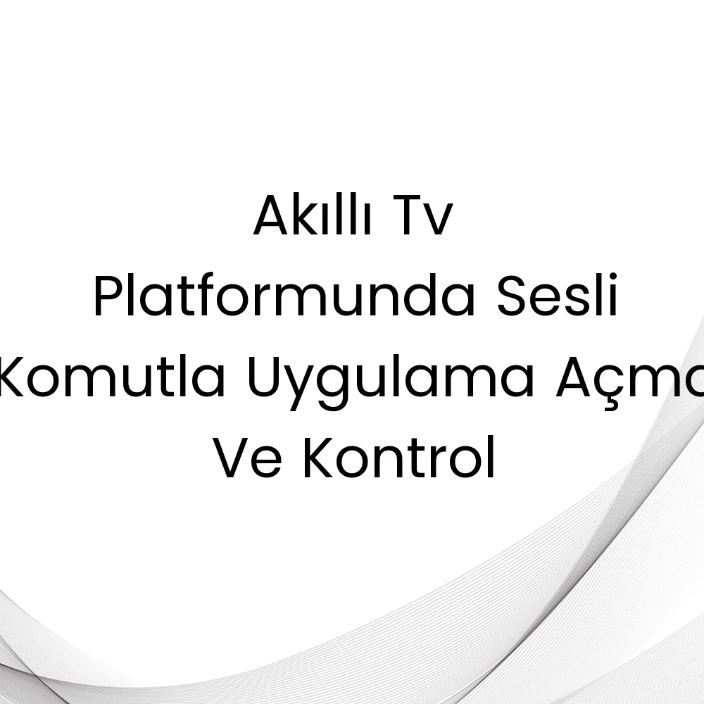 Akıllı Tv Platformunda Sesli Komutla Uygulama Açma Ve Kontrol