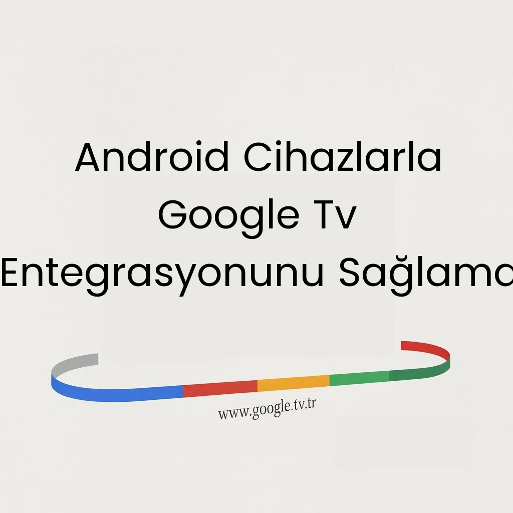 Android Cihazlarla Google Tv Entegrasyonunu Sağlama