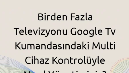 Birden Fazla Televizyonu Google TV Kumandasındaki Multi Cihaz Kontrolüyle Nasıl Yönetirsiniz?