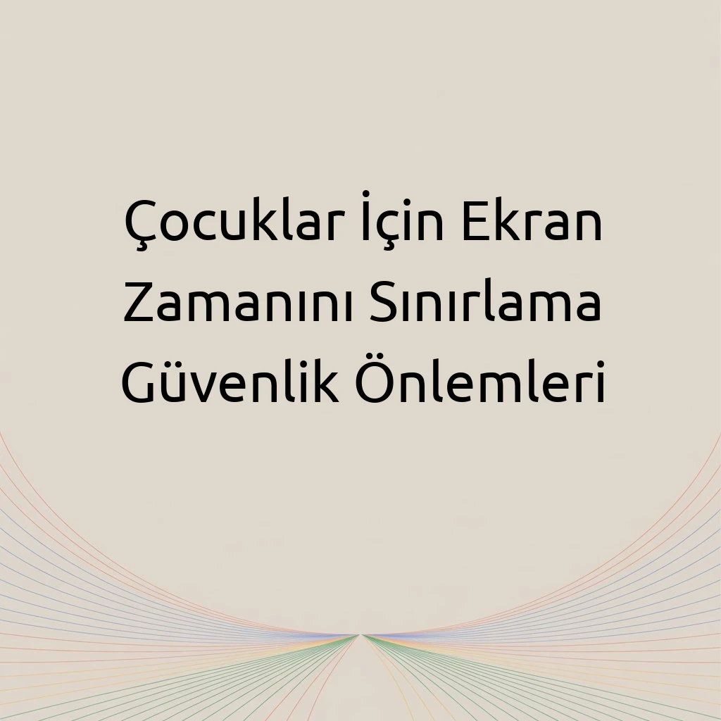 Çocuklar İçin Ekran Zamanını Sınırlama Güvenlik Önlemleri