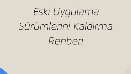 Eski Uygulama Sürümlerini Kaldırma Rehberi