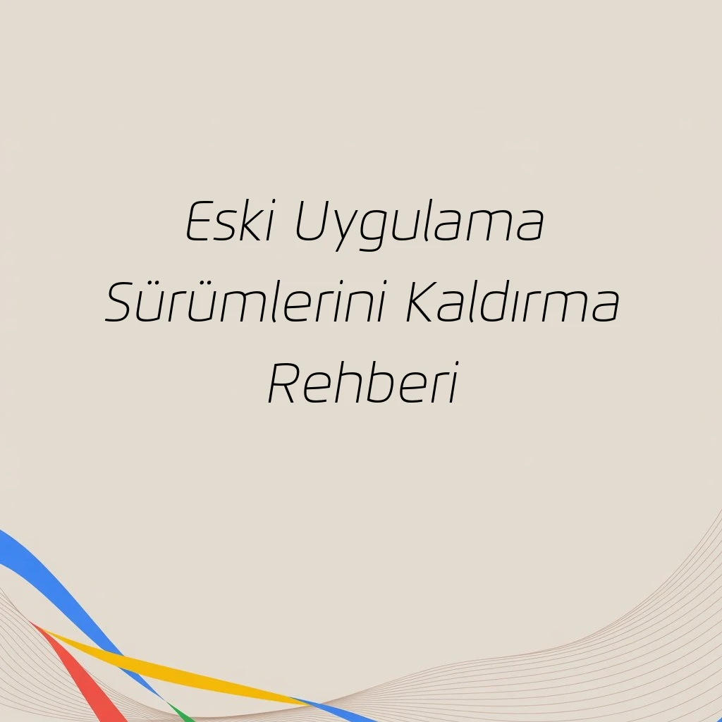 Eski Uygulama Sürümlerini Kaldırma Rehberi
