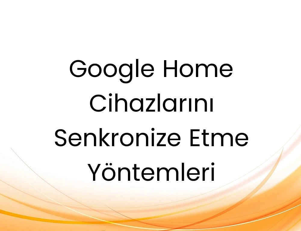 Google Home Cihazlarını Senkronize Etme Yöntemleri