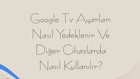 Google Tv Ayarları Nasıl Yedeklenir Ve Diğer Cihazlarda Nasıl Kullanılır?