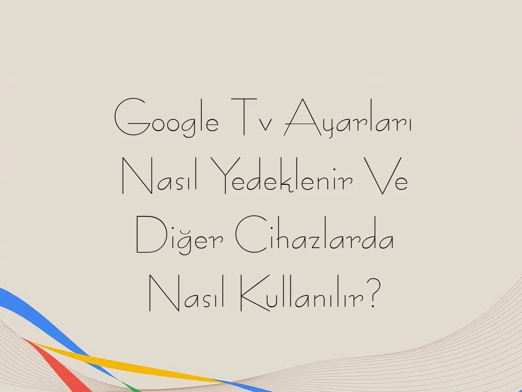 Google Tv Ayarları Nasıl Yedeklenir Ve Diğer Cihazlarda Nasıl Kullanılır?