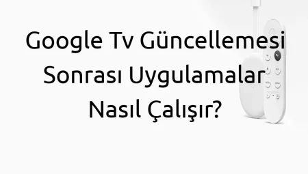Google Tv Güncellemesi Sonrası Uygulamalar Nasıl Çalışır?