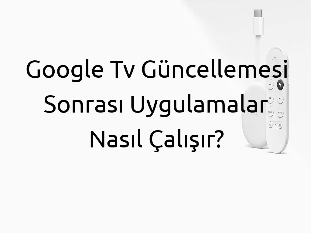 Google Tv Güncellemesi Sonrası Uygulamalar Nasıl Çalışır?