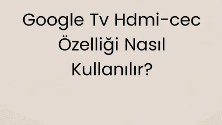 Google TV HDMI-CEC Özelliği Nasıl Kullanılır?