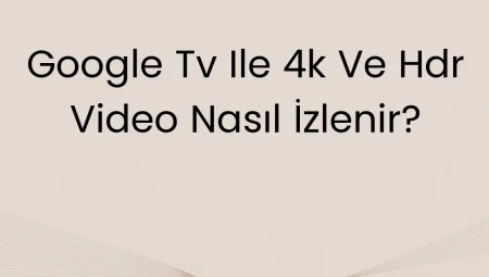 Google TV ile 4K ve HDR Video Nasıl İzlenir?