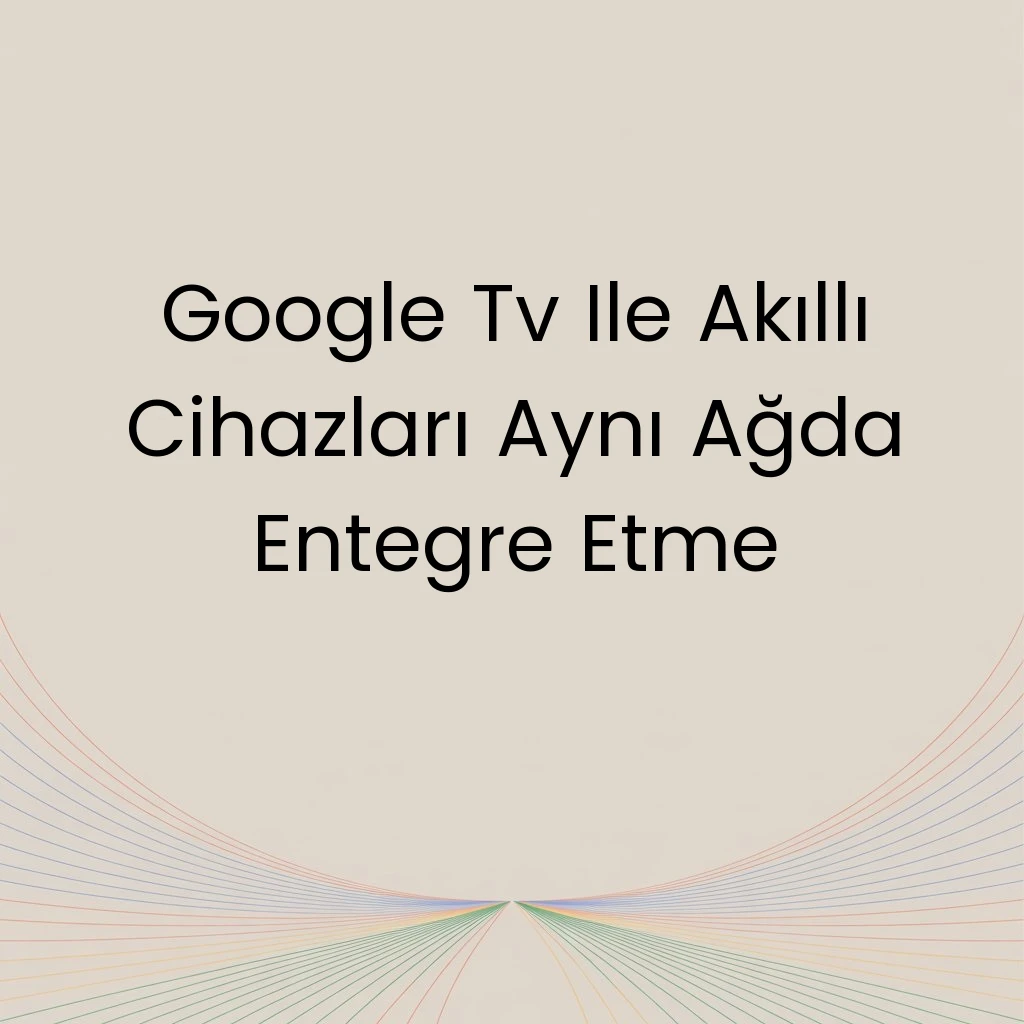 Google Tv Ile Akıllı Cihazları Aynı Ağda Entegre Etme