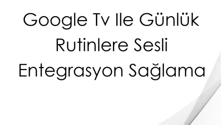 Google TV ile Günlük Rutinlere Sesli Entegrasyon Sağlama