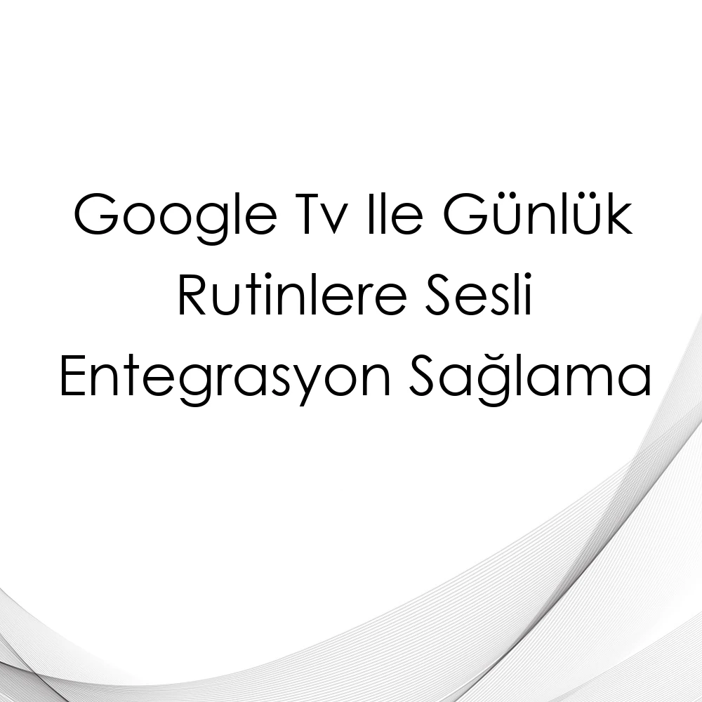 Google Tv Ile Günlük Rutinlere Sesli Entegrasyon Sağlama