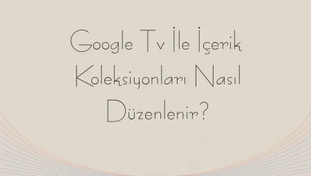 Google Tv İle İçerik Koleksiyonları Nasıl Düzenlenir?