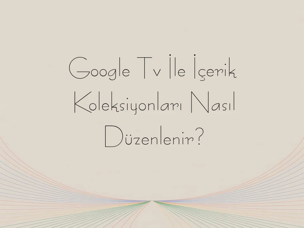 Google Tv İle İçerik Koleksiyonları Nasıl Düzenlenir?