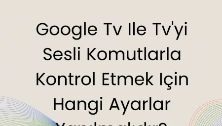 Google Tv Ile Tv’yi Sesli Komutlarla Kontrol Etmek Için Hangi Ayarlar Yapılmalıdır?