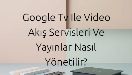 Google TV ile Video Akış Servisleri ve Yayınlar Nasıl Yönetilir?