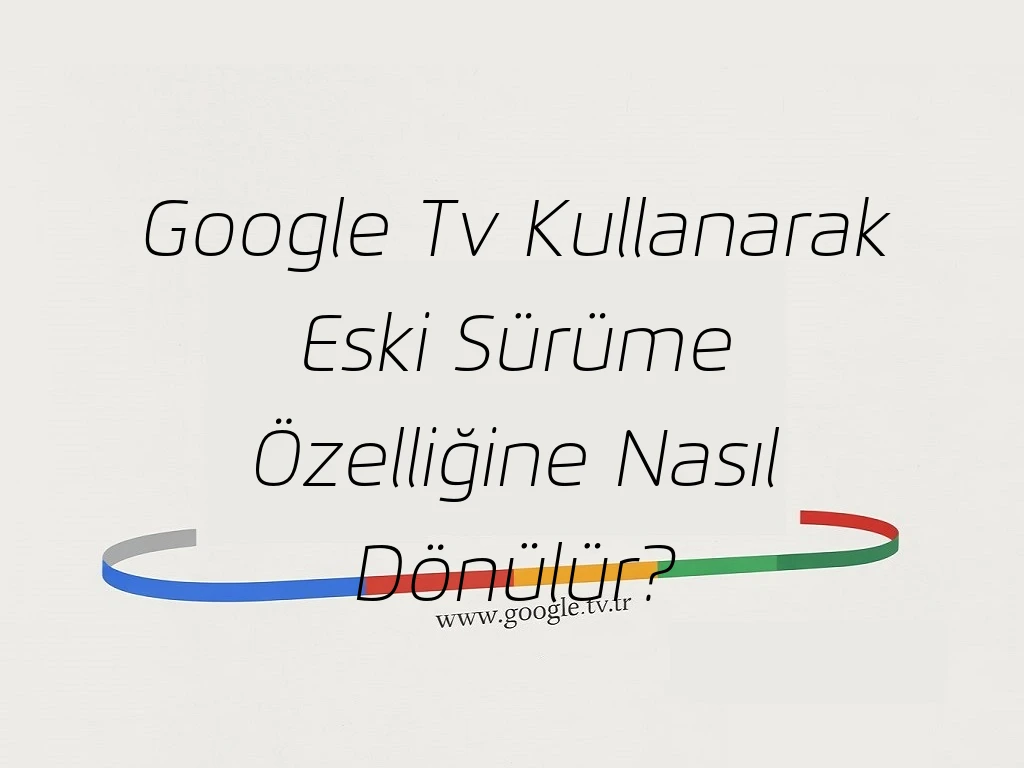 Google Tv Kullanarak Eski Sürüme Özelliğine Nasıl Dönülür?