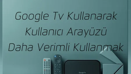 Google Tv Kullanarak Kullanıcı Arayüzü Daha Verimli Kullanmak