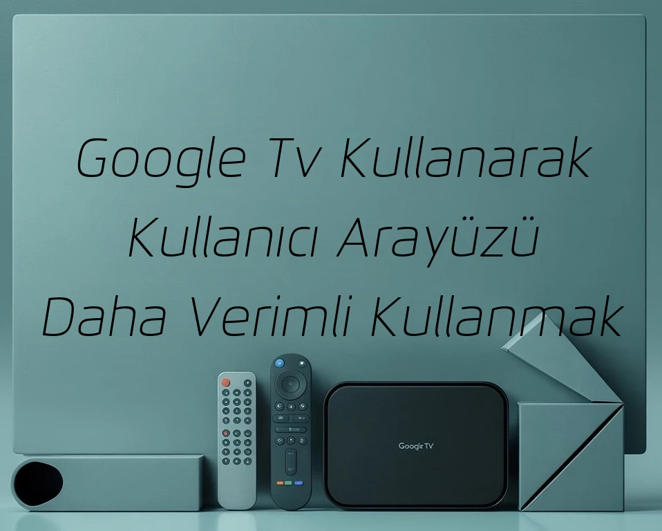 Google Tv Kullanarak Kullanıcı Arayüzü Daha Verimli Kullanmak