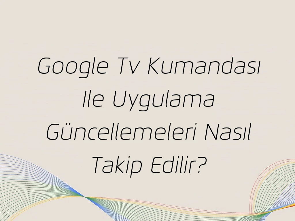 Google Tv Kumandası Ile Uygulama Güncellemeleri Nasıl Takip Edilir?