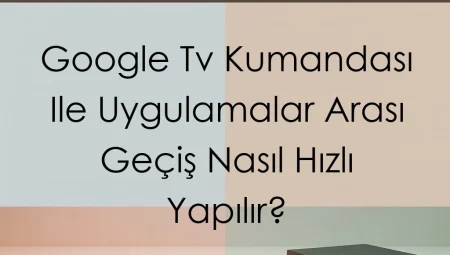 Google Tv Kumandası Ile Uygulamalar Arası Geçiş Nasıl Hızlı Yapılır?