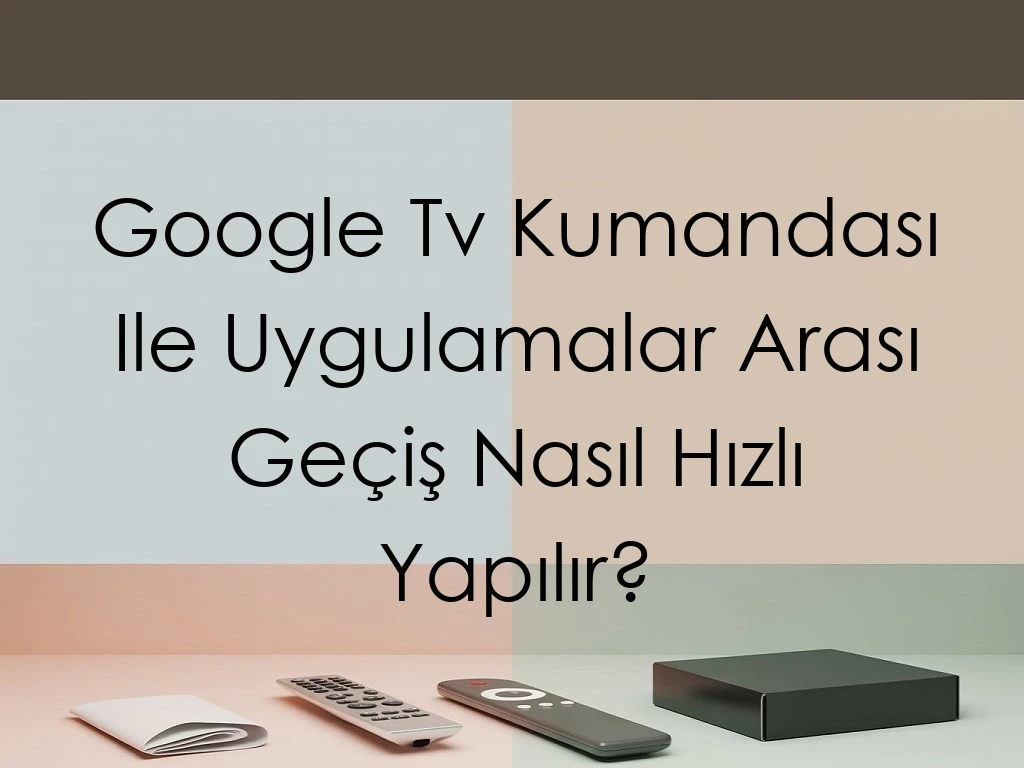 Google Tv Kumandası Ile Uygulamalar Arası Geçiş Nasıl Hızlı Yapılır?