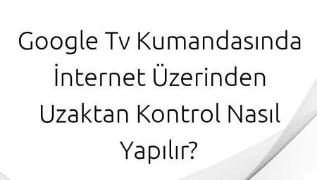 Google TV Kumandasında İnternet Üzerinden Uzaktan Kontrol Nasıl Yapılır?