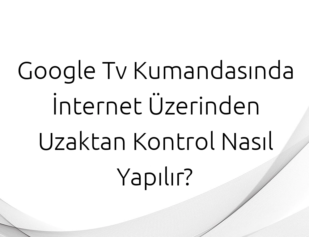 Google Tv Kumandasında İnternet Üzerinden Uzaktan Kontrol Nasıl Yapılır?