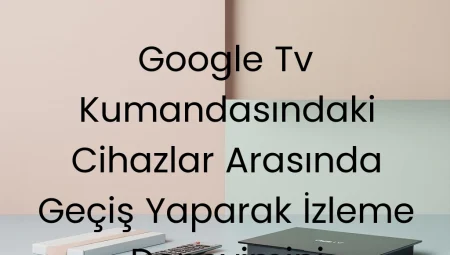 Google TV Kumandasındaki Cihazlar Arasında Geçiş Yaparak İzleme Deneyimini İyileştirme Yöntemleri