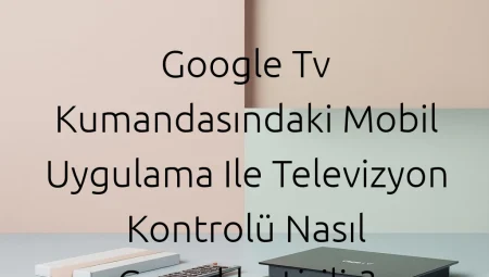 Google TV Kumandasındaki Mobil Uygulama ile Televizyon Kontrolü Nasıl Gerçekleştirilir?