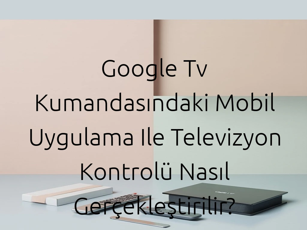 Google Tv Kumandasındaki Mobil Uygulama Ile Televizyon Kontrolü Nasıl Gerçekleştirilir?
