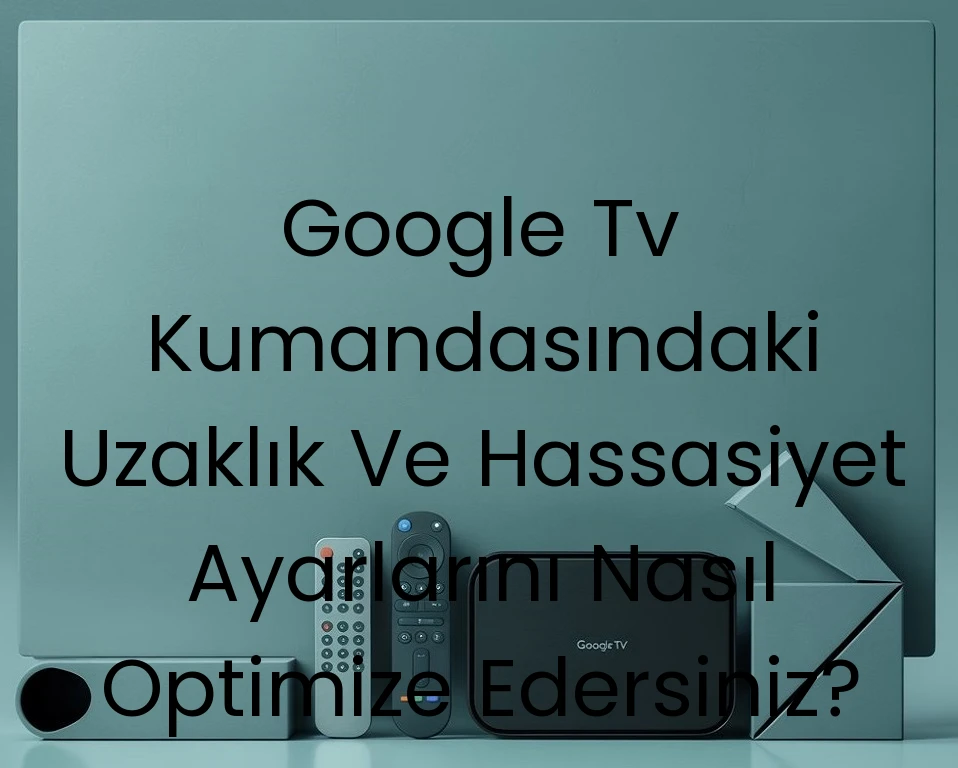 Google Tv Kumandasındaki Uzaklık Ve Hassasiyet Ayarlarını Nasıl Optimize Edersiniz?