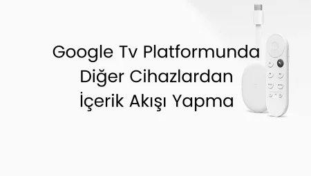 Google TV Platformunda Diğer Cihazlardan İçerik Akışı Yapma