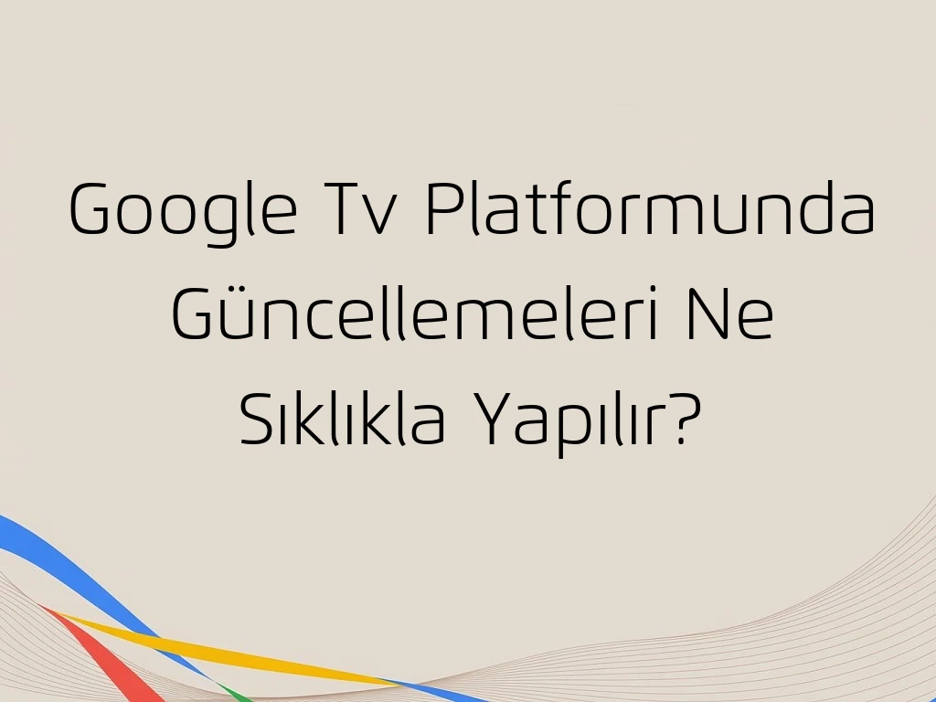 Google Tv Platformunda Güncellemeleri Ne Sıklıkla Yapılır?