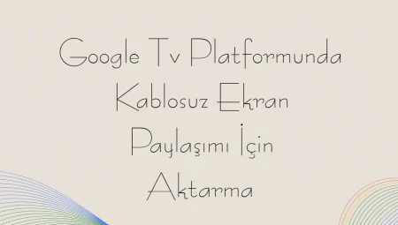 Google Tv Platformunda Kablosuz Ekran Paylaşımı İçin Aktarma