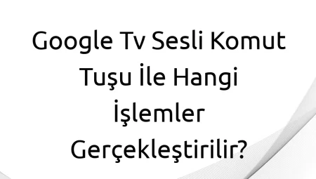 Google TV Sesli Komut Tuşu İle Hangi İşlemler Gerçekleştirilir?