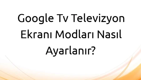 Google Tv Televizyon Ekranı Modları Nasıl Ayarlanır?
