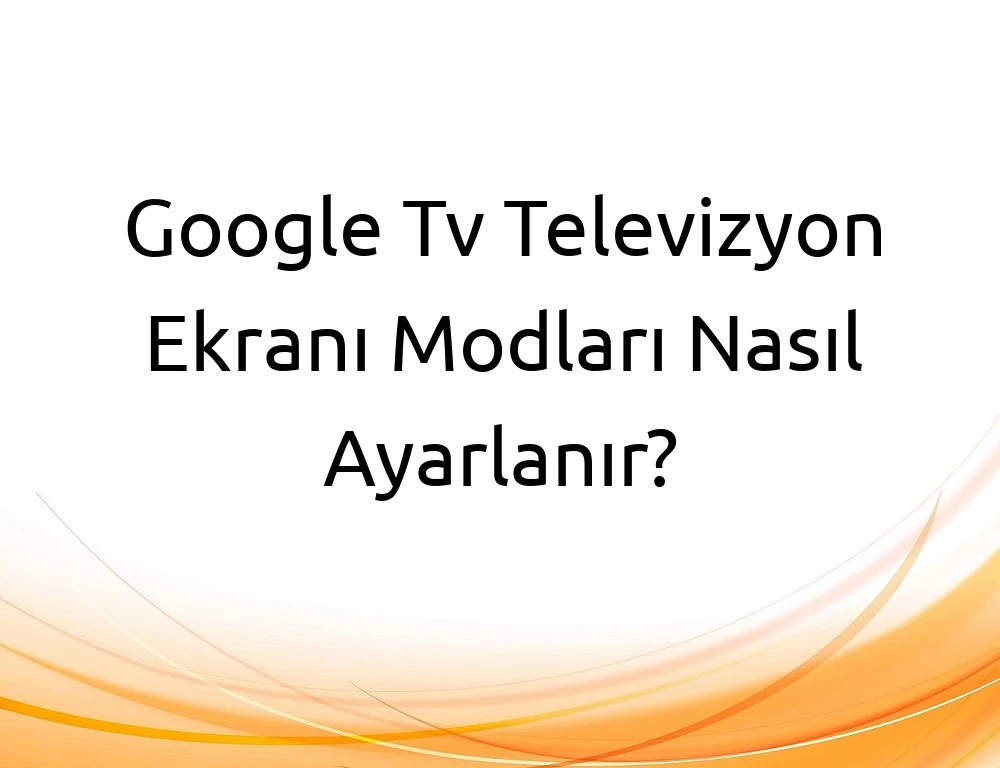Google Tv Televizyon Ekranı Modları Nasıl Ayarlanır?