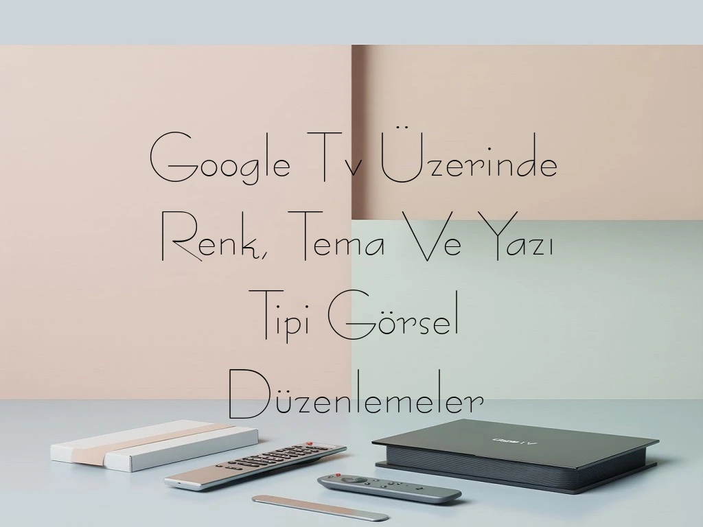 Google Tv Üzerinde Renk, Tema Ve Yazı Tipi Görsel Düzenlemeler