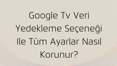 Google TV veri yedekleme seçeneği ile tüm ayarlar nasıl korunur?