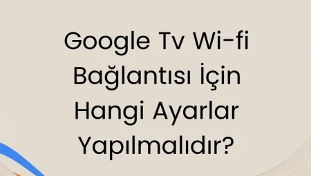 Google TV Wi-Fi Bağlantısı İçin Hangi Ayarlar Yapılmalıdır?