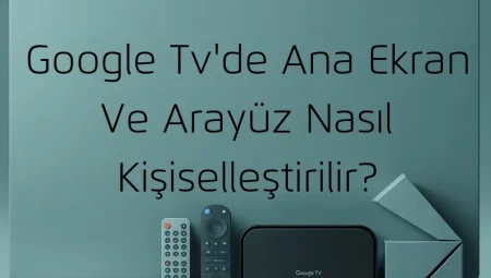 Google Tv’de Ana Ekran Ve Arayüz Nasıl Kişiselleştirilir?