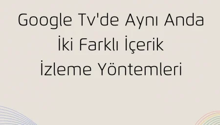 Google TV’de Aynı Anda İki Farklı İçerik İzleme Yöntemleri