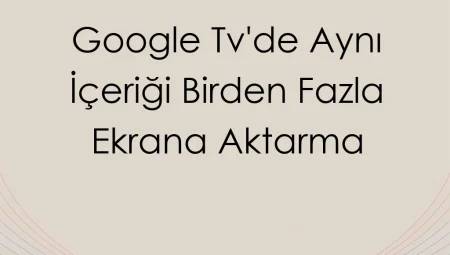 Google TV’de Aynı İçeriği Birden Fazla Ekrana Aktarma